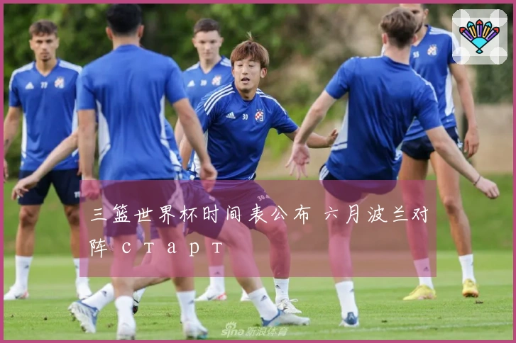 三篮世界杯时间表公布 六月波兰对阵 старт