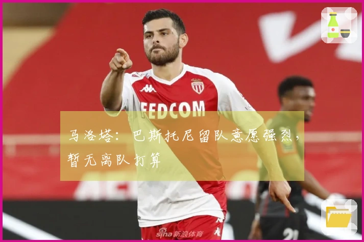 马洛塔：巴斯托尼留队意愿强烈，暂无离队打算